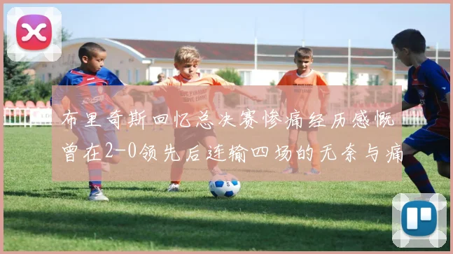 布里奇斯回忆总决赛惨痛经历感慨曾在2-0领先后连输四场的无奈与痛苦