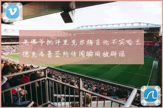 老佛爷批评里克尔梅言论不实哈兰德克洛普签约传闻瞬间被辟谣