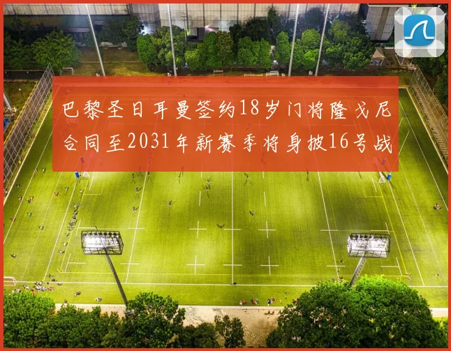 巴黎圣日耳曼签约18岁门将隆戈尼合同至2031年新赛季将身披16号战袍