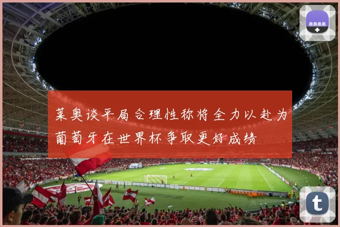莱奥谈平局合理性称将全力以赴为葡萄牙在世界杯争取更好成绩