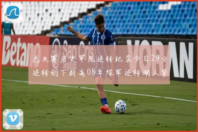 总决赛历史罕见逆转纪录今日29分逆转创下新高08年绿军逆转湖人紧随其后