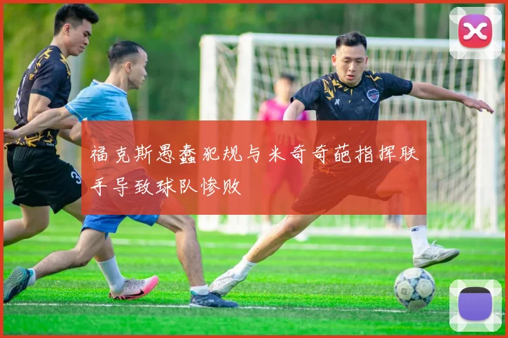 福克斯愚蠢犯规与米奇奇葩指挥联手导致球队惨败