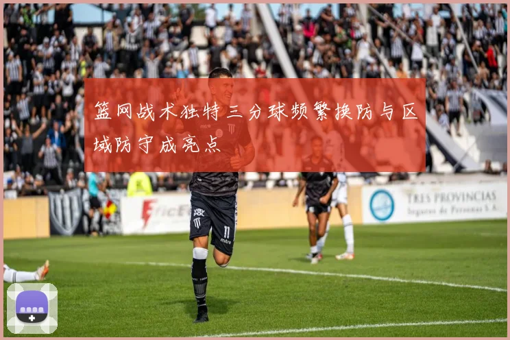 篮网战术独特三分球频繁换防与区域防守成亮点