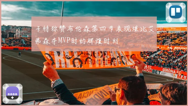 卡特称赞布伦森第四节表现堪比艾弗森夺MVP时的辉煌时刻