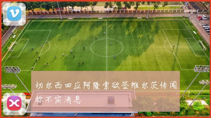 切尔西回应阿隆索欲签维尔茨传闻称不实消息
